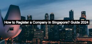 How To Register a Company in Singapore – 2024 Complete Guide
